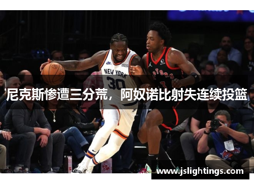 尼克斯惨遭三分荒，阿奴诺比射失连续投篮